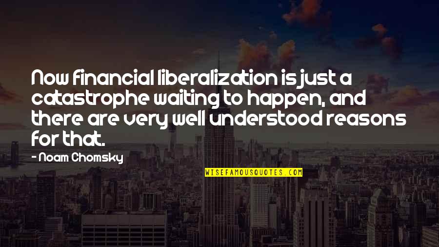 Reasons Quotes By Noam Chomsky: Now financial liberalization is just a catastrophe waiting