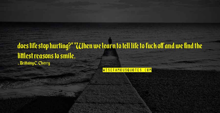 Reasons To Smile Quotes By Brittainy C. Cherry: does life stop hurting?" "When we learn to