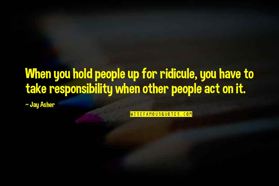 Reasons Why Quotes By Jay Asher: When you hold people up for ridicule, you Reasons Why Quotes By Jay Asher: When you hold people up for ridicule, you