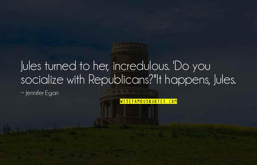 Reassure Your Girlfriend Quotes By Jennifer Egan: Jules turned to her, incredulous. 'Do you socialize