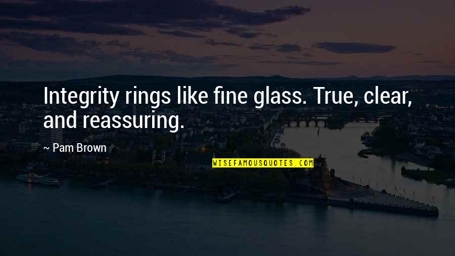 Reassuring Quotes By Pam Brown: Integrity rings like fine glass. True, clear, and