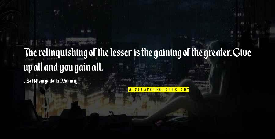 Reaux Quotes By Sri Nisargadatta Maharaj: The relinquishing of the lesser is the gaining