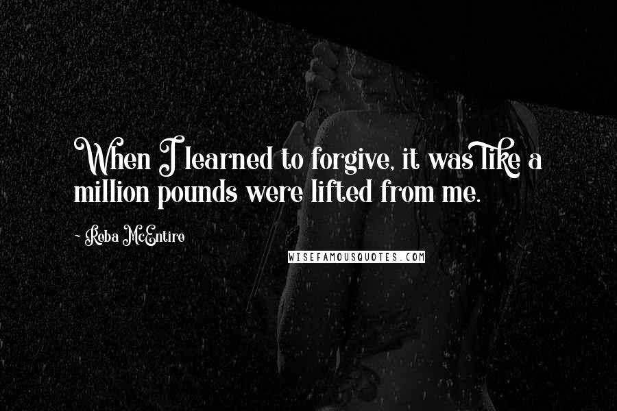 Reba McEntire quotes: When I learned to forgive, it was like a million pounds were lifted from me.