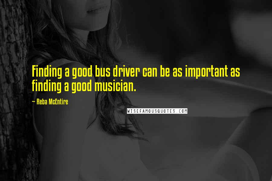 Reba McEntire quotes: Finding a good bus driver can be as important as finding a good musician.