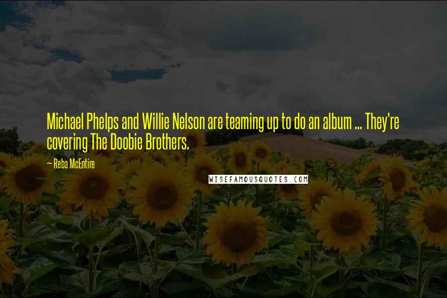 Reba McEntire quotes: Michael Phelps and Willie Nelson are teaming up to do an album ... They're covering The Doobie Brothers.