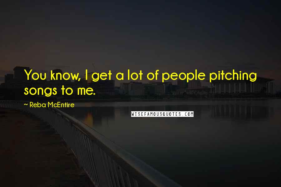 Reba McEntire quotes: You know, I get a lot of people pitching songs to me.