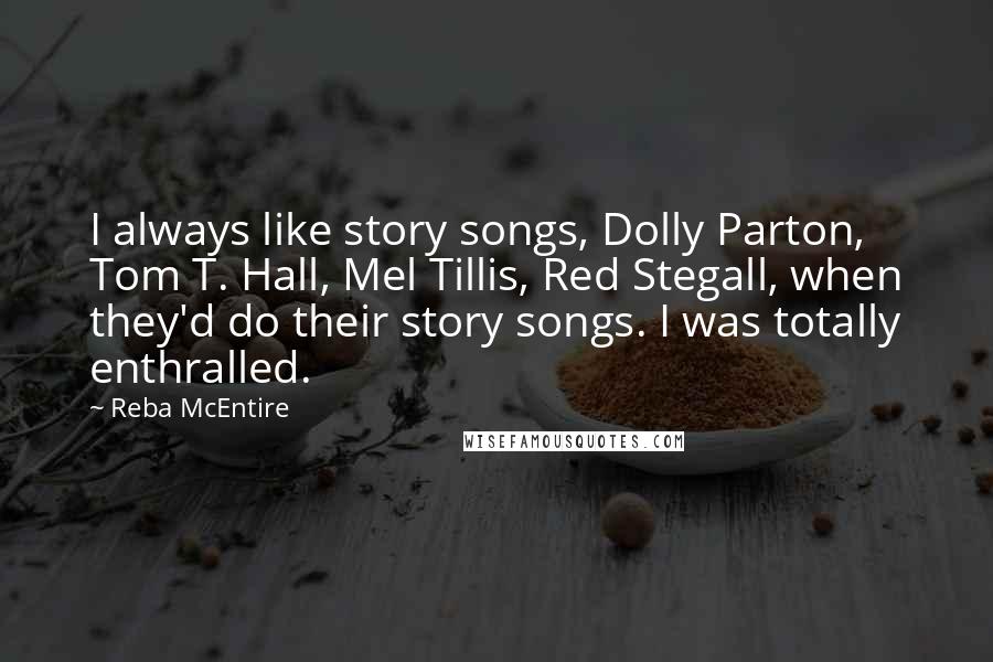 Reba McEntire quotes: I always like story songs, Dolly Parton, Tom T. Hall, Mel Tillis, Red Stegall, when they'd do their story songs. I was totally enthralled.