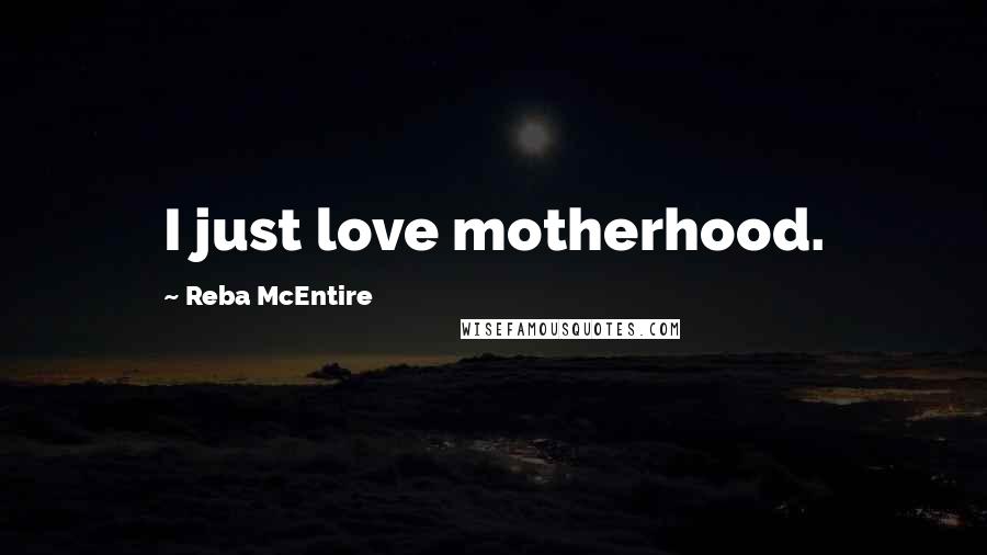 Reba McEntire quotes: I just love motherhood.