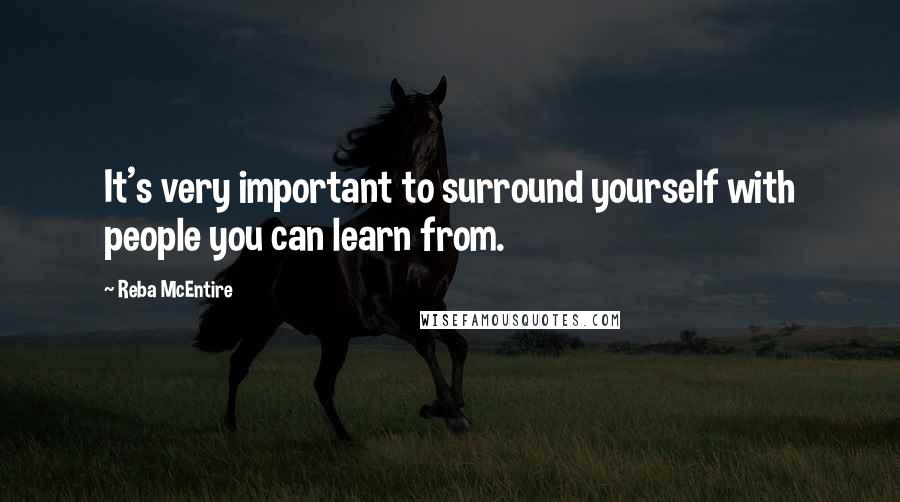 Reba McEntire quotes: It's very important to surround yourself with people you can learn from.