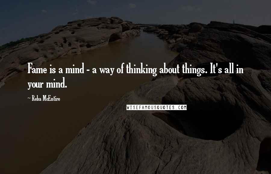 Reba McEntire quotes: Fame is a mind - a way of thinking about things. It's all in your mind.