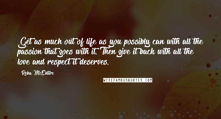 Reba McEntire quotes: Get as much out of life as you possibly can with all the passion that goes with it. Then give it back with all the love and respect it deserves.