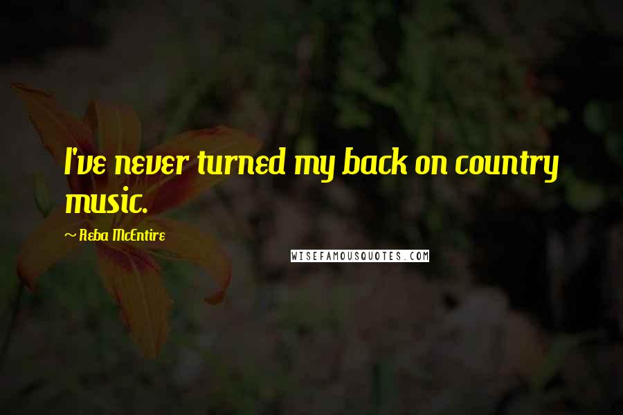 Reba McEntire quotes: I've never turned my back on country music.