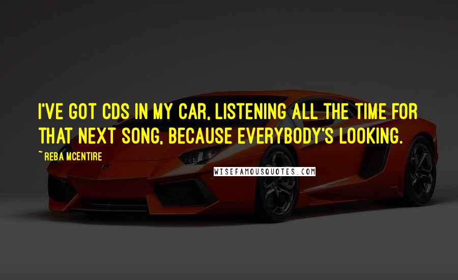 Reba McEntire quotes: I've got CDs in my car, listening all the time for that next song, because everybody's looking.