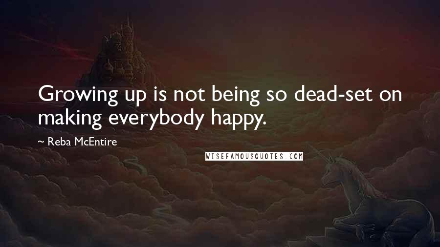 Reba McEntire quotes: Growing up is not being so dead-set on making everybody happy.