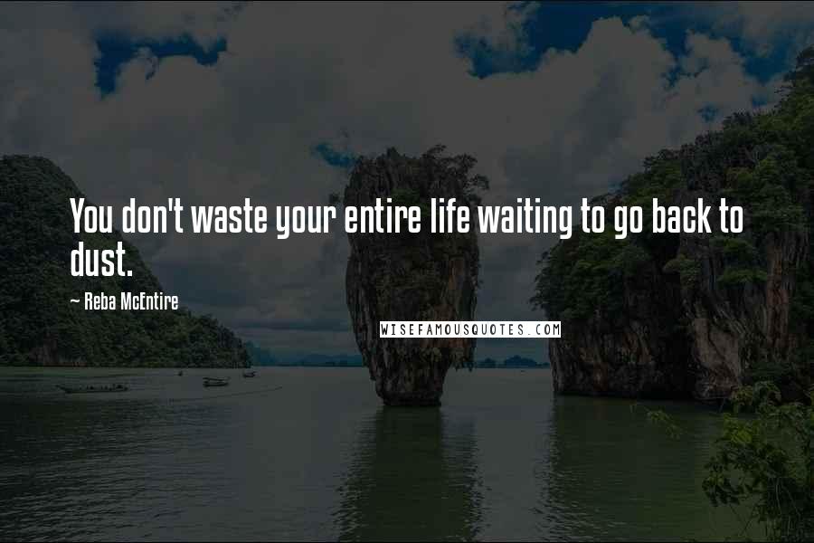 Reba McEntire quotes: You don't waste your entire life waiting to go back to dust.