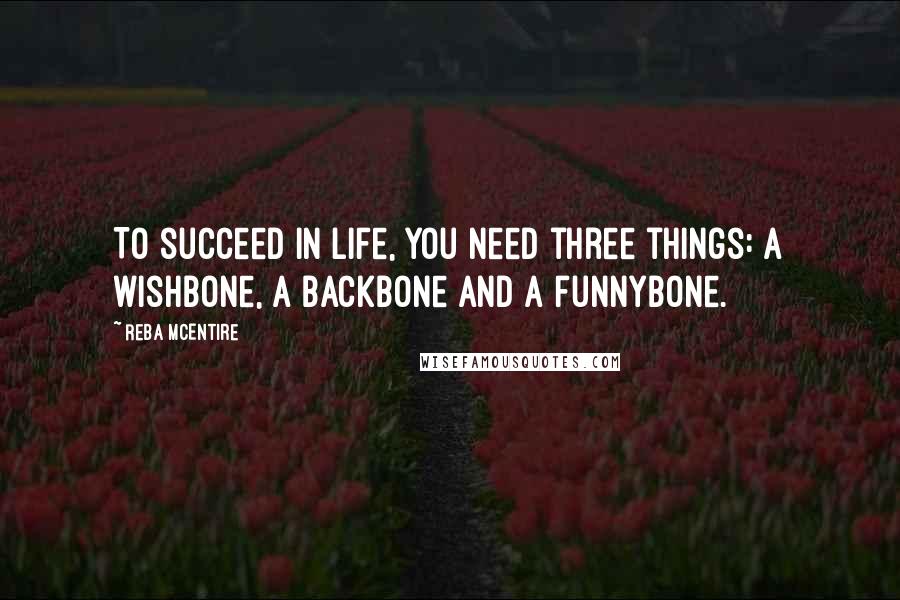 Reba McEntire quotes: To succeed in life, you need three things: a wishbone, a backbone and a funnybone.