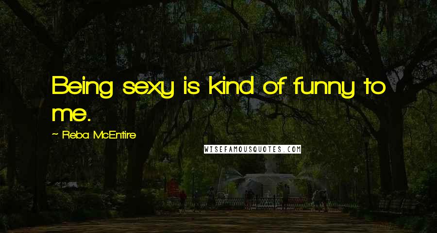 Reba McEntire quotes: Being sexy is kind of funny to me.