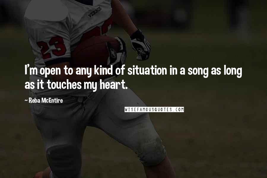 Reba McEntire quotes: I'm open to any kind of situation in a song as long as it touches my heart.