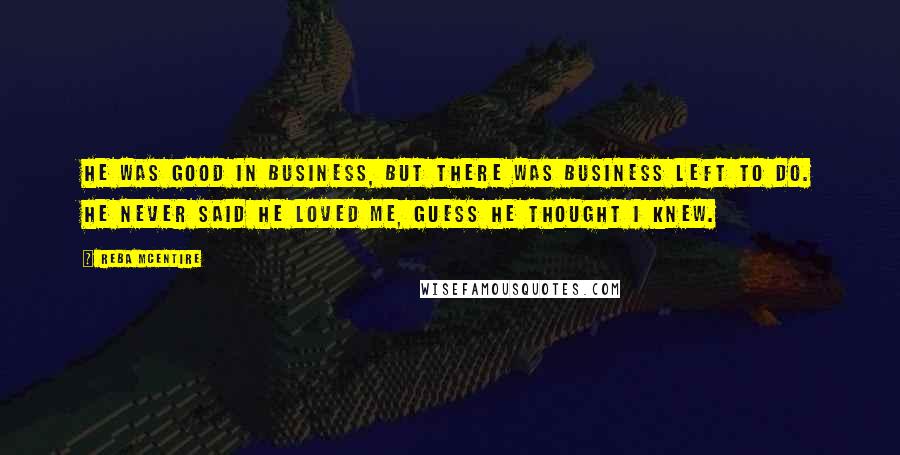 Reba McEntire quotes: He was good in business, but there was business left to do. He never said he loved me, guess he thought I knew.