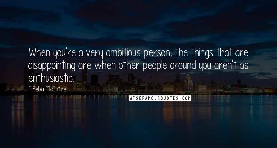 Reba McEntire quotes: When you're a very ambitious person, the things that are disappointing are when other people around you aren't as enthusiastic.