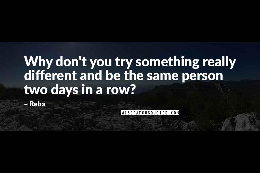 Reba quotes: Why don't you try something really different and be the same person two days in a row?