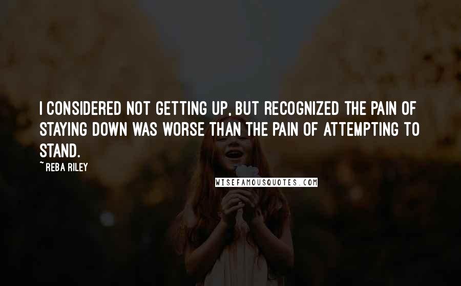 Reba Riley quotes: I considered not getting up, but recognized the pain of staying down was worse than the pain of attempting to stand.