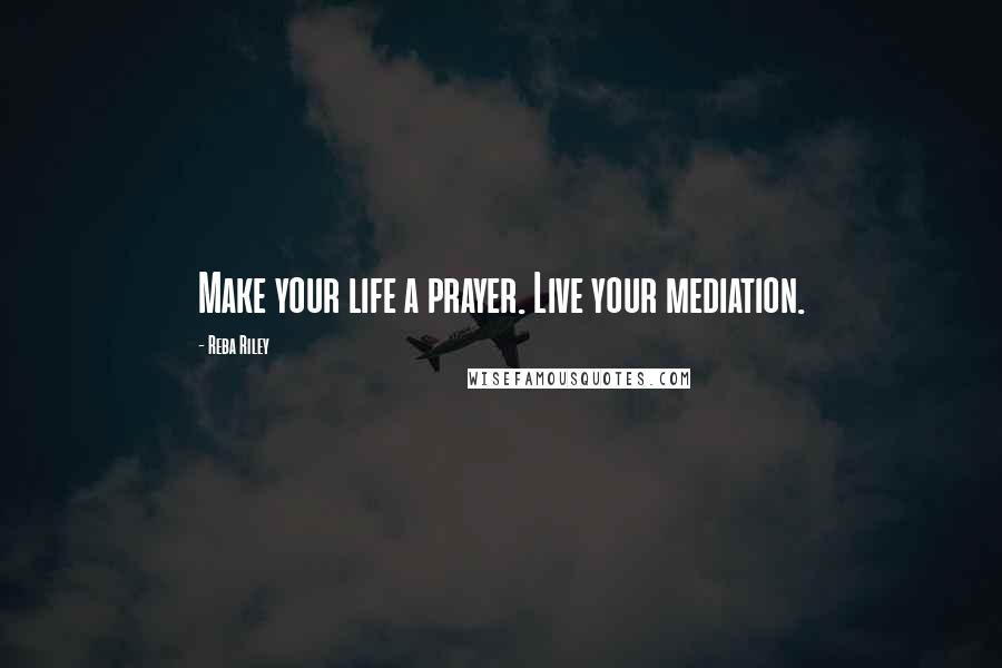 Reba Riley quotes: Make your life a prayer. Live your mediation.