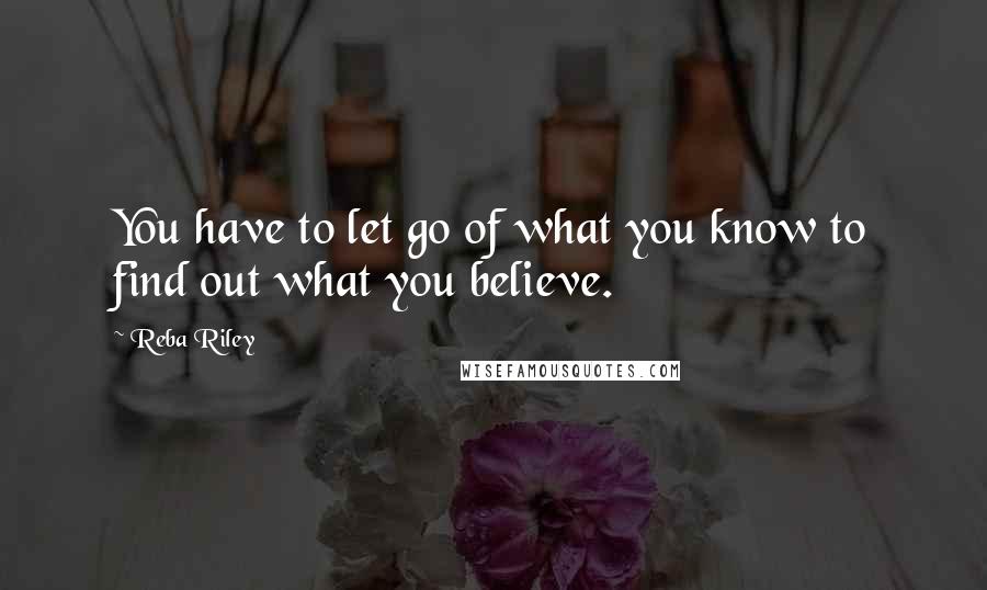 Reba Riley quotes: You have to let go of what you know to find out what you believe.