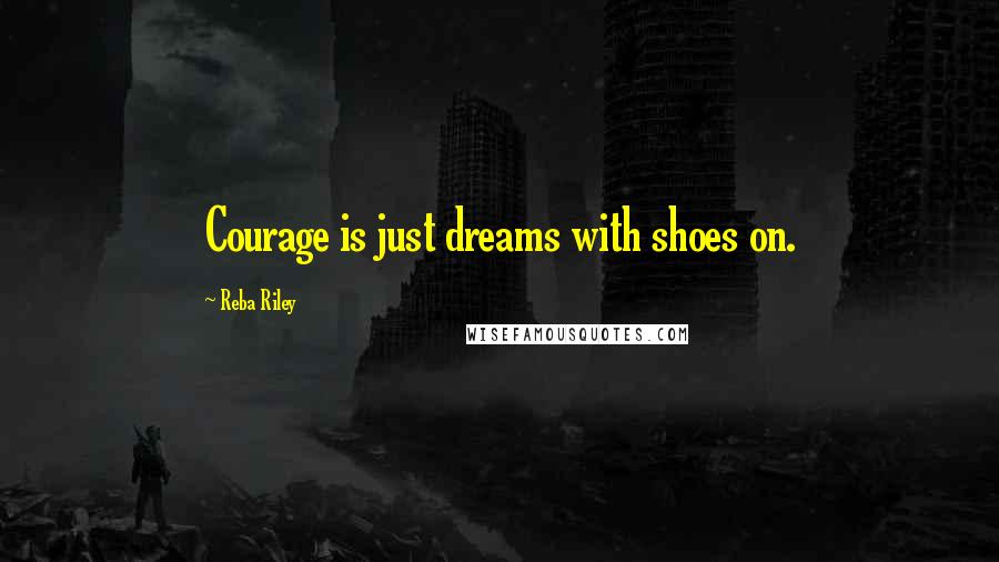 Reba Riley quotes: Courage is just dreams with shoes on.