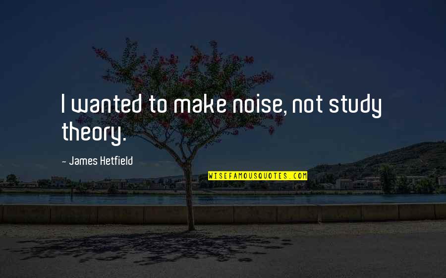 Rebanadas Quotes By James Hetfield: I wanted to make noise, not study theory. Rebanadas Quotes By James Hetfield: I wanted to make noise, not study theory.