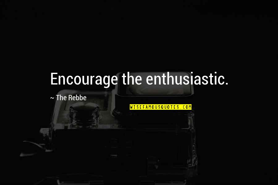 Rebbe Quotes By The Rebbe: Encourage the enthusiastic.