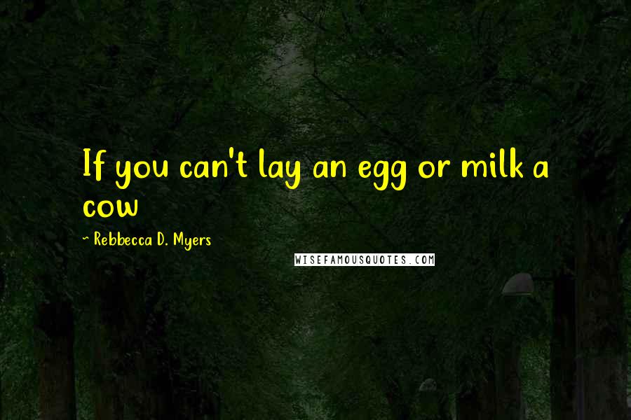 Rebbecca D. Myers quotes: If you can't lay an egg or milk a cow