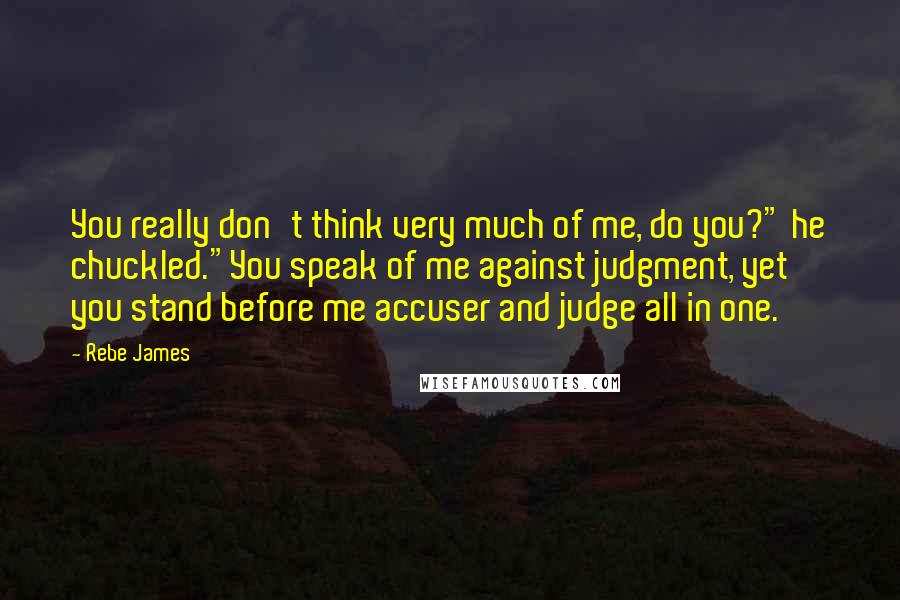 Rebe James quotes: You really don't think very much of me, do you?" he chuckled."You speak of me against judgment, yet you stand before me accuser and judge all in one. Rebe James quotes: You really don't think very much of me, do you?" he chuckled."You speak of me against judgment, yet you stand before me accuser and judge all in one.