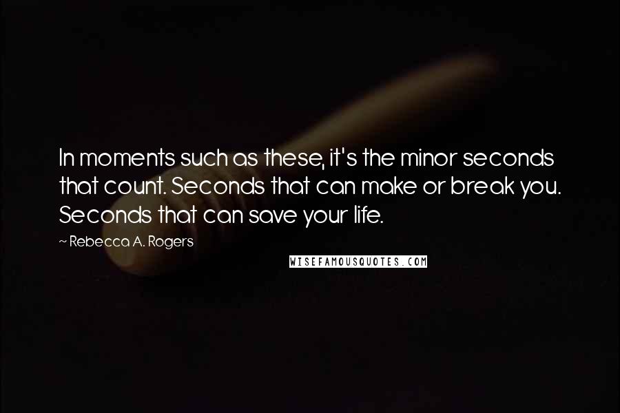 Rebecca A. Rogers quotes: In moments such as these, it's the minor seconds that count. Seconds that can make or break you. Seconds that can save your life.