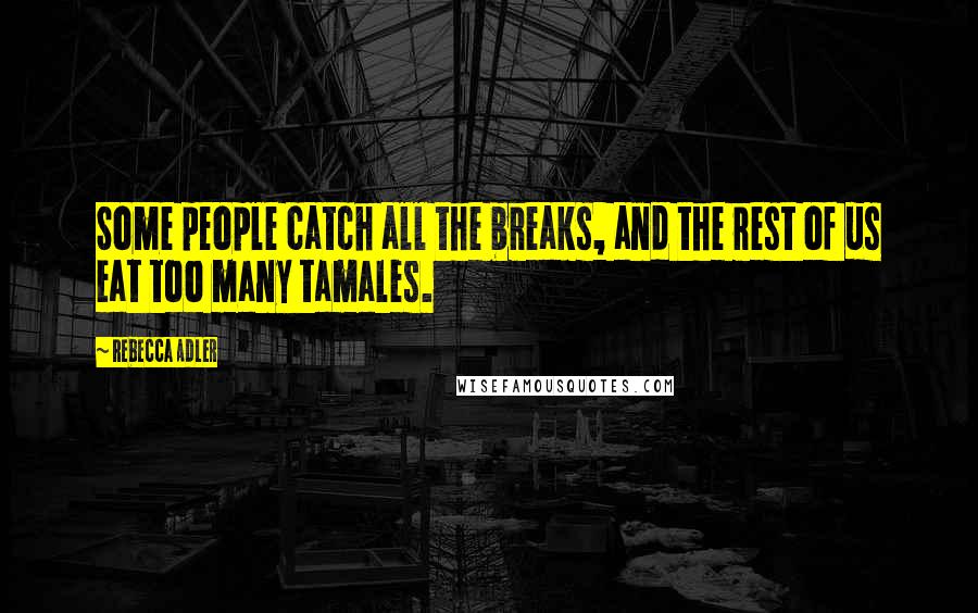 Rebecca Adler quotes: Some people catch all the breaks, and the rest of us eat too many tamales.