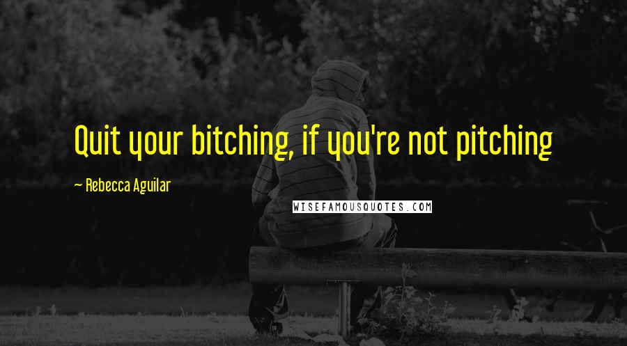 Rebecca Aguilar quotes: Quit your bitching, if you're not pitching