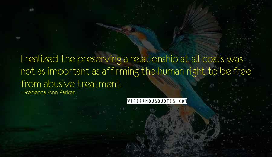 Rebecca Ann Parker quotes: I realized the preserving a relationship at all costs was not as important as affirming the human right to be free from abusive treatment.