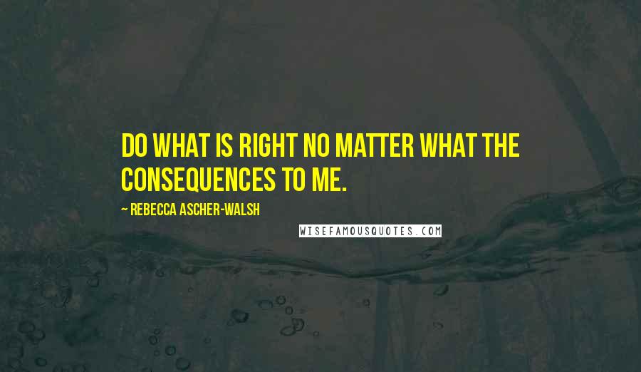 Rebecca Ascher-Walsh quotes: do what is right no matter what the consequences to me.