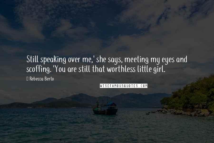 Rebecca Berto quotes: Still speaking over me,' she says, meeting my eyes and scoffing. 'You are still that worthless little girl. Rebecca Berto quotes: Still speaking over me,' she says, meeting my eyes and scoffing. 'You are still that worthless little girl.