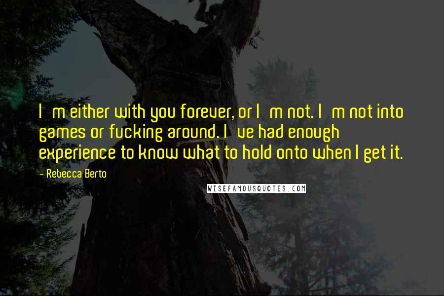 Rebecca Berto quotes: I'm either with you forever, or I'm not. I'm not into games or fucking around. I've had enough experience to know what to hold onto when I get it.