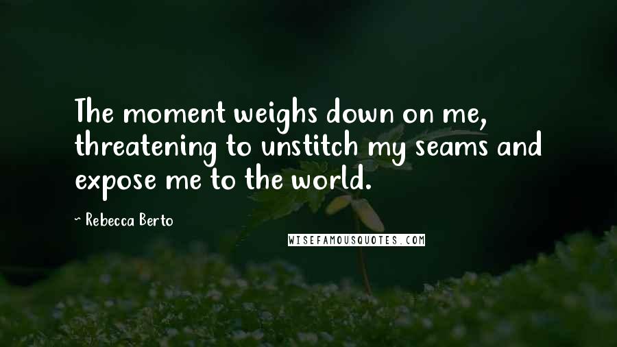 Rebecca Berto quotes: The moment weighs down on me, threatening to unstitch my seams and expose me to the world.