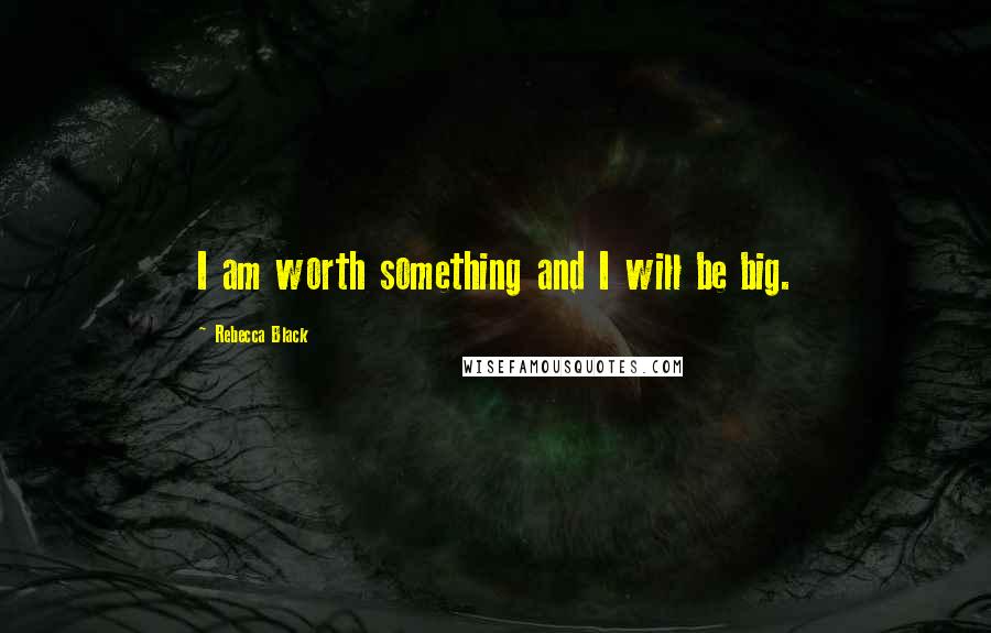 Rebecca Black quotes: I am worth something and I will be big.