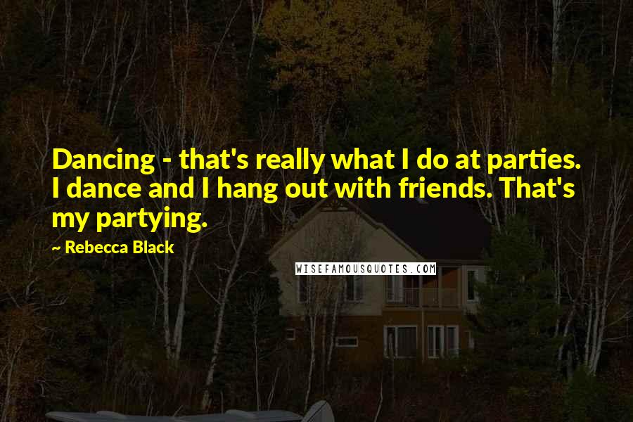 Rebecca Black quotes: Dancing - that's really what I do at parties. I dance and I hang out with friends. That's my partying. Rebecca Black quotes: Dancing - that's really what I do at parties. I dance and I hang out with friends. That's my partying.