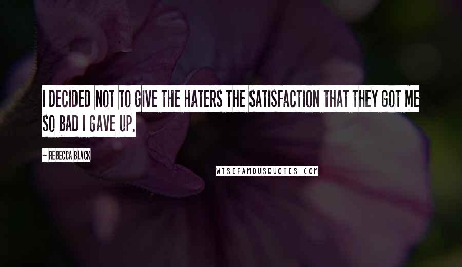 Rebecca Black quotes: I decided not to give the haters the satisfaction that they got me so bad I gave up.