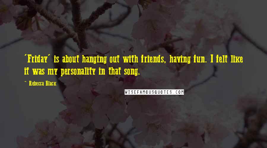 Rebecca Black quotes: 'Friday' is about hanging out with friends, having fun. I felt like it was my personality in that song. Rebecca Black quotes: 'Friday' is about hanging out with friends, having fun. I felt like it was my personality in that song.