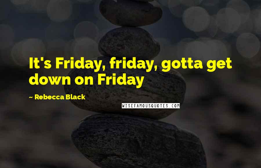 Rebecca Black quotes: It's Friday, friday, gotta get down on Friday