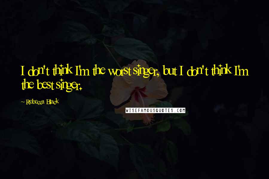 Rebecca Black quotes: I don't think I'm the worst singer, but I don't think I'm the best singer.