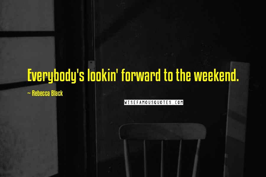 Rebecca Black quotes: Everybody's lookin' forward to the weekend.