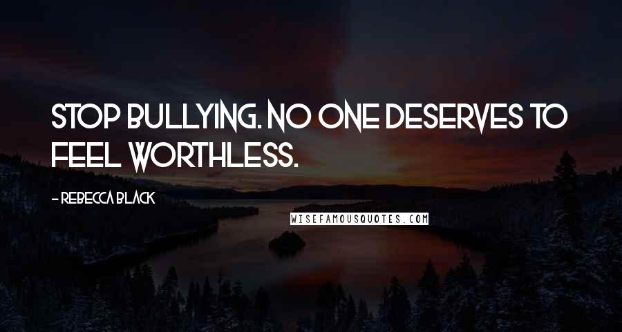 Rebecca Black quotes: Stop Bullying. No one deserves to feel worthless.