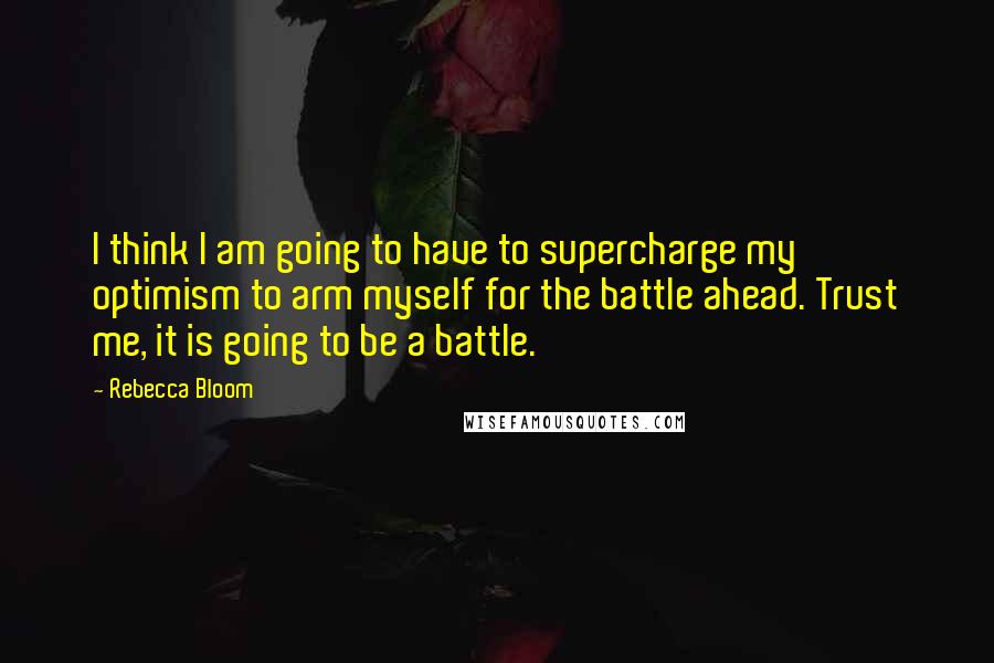 Rebecca Bloom quotes: I think I am going to have to supercharge my optimism to arm myself for the battle ahead. Trust me, it is going to be a battle.